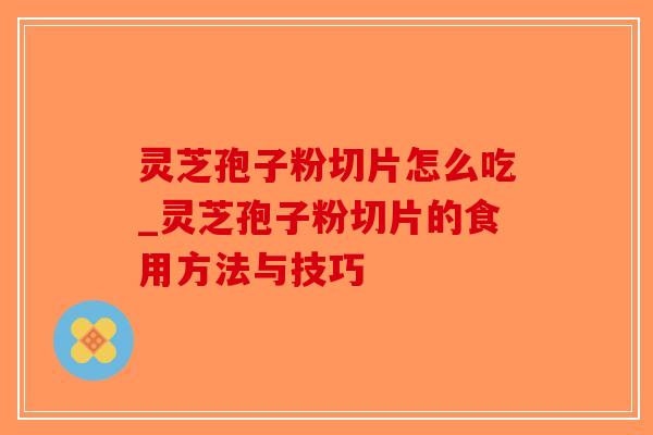灵芝孢子粉切片怎么吃_灵芝孢子粉切片的食用方法与技巧
