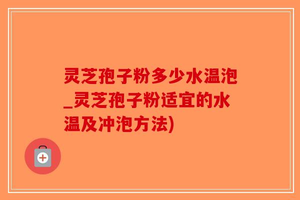 灵芝孢子粉多少水温泡_灵芝孢子粉适宜的水温及冲泡方法)