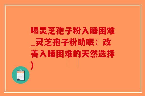 喝灵芝孢子粉入睡困难_灵芝孢子粉助眠：改善入睡困难的天然选择)
