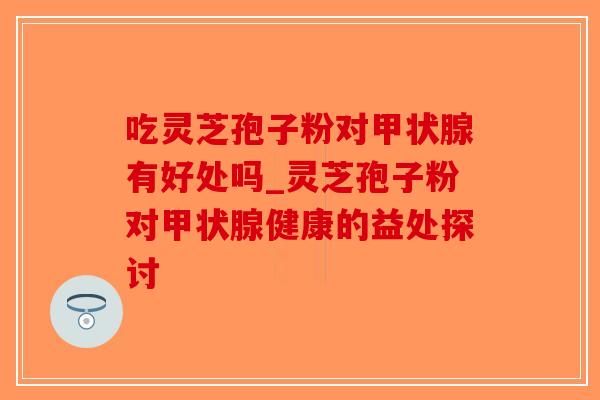 吃灵芝孢子粉对甲状腺有好处吗_灵芝孢子粉对甲状腺健康的益处探讨