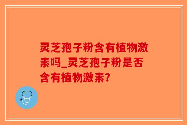 灵芝孢子粉含有植物激素吗_灵芝孢子粉是否含有植物激素？