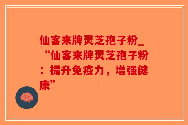 仙客来牌灵芝孢子粉_“仙客来牌灵芝孢子粉：提升免疫力，增强健康”