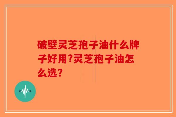 破壁灵芝孢子油什么牌子好用?灵芝孢子油怎么选？