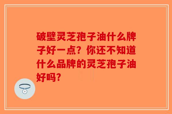 破壁灵芝孢子油什么牌子好一点？你还不知道什么品牌的灵芝孢子油好吗?