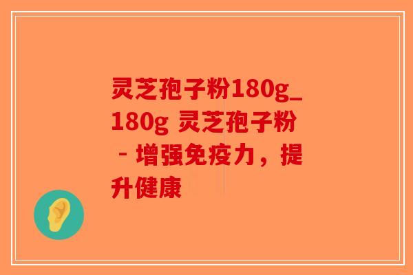 灵芝孢子粉180g_180g 灵芝孢子粉 - 增强免疫力，提升健康