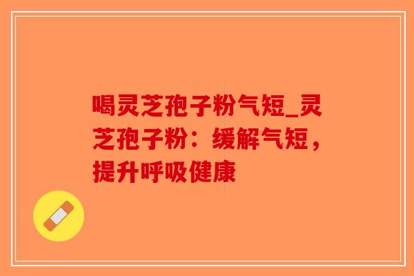 喝灵芝孢子粉气短_灵芝孢子粉：缓解气短，提升呼吸健康