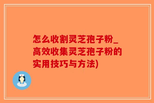 怎么收割灵芝孢子粉_高效收集灵芝孢子粉的实用技巧与方法)