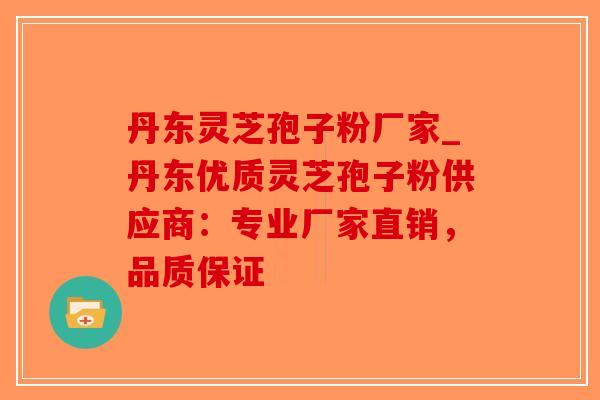 丹东灵芝孢子粉厂家_丹东优质灵芝孢子粉供应商：专业厂家直销，品质保证
