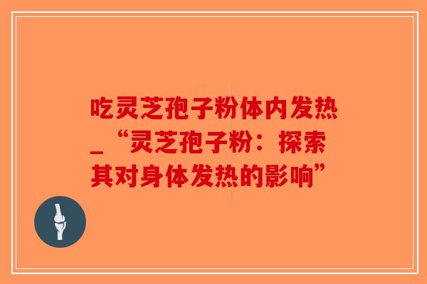 吃灵芝孢子粉体内发热_“灵芝孢子粉：探索其对身体发热的影响”