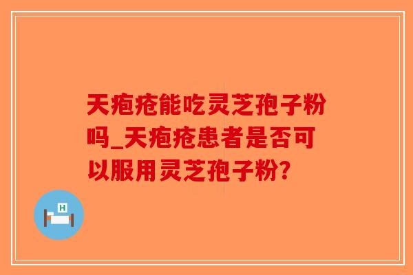 天疱疮能吃灵芝孢子粉吗_天疱疮患者是否可以服用灵芝孢子粉？