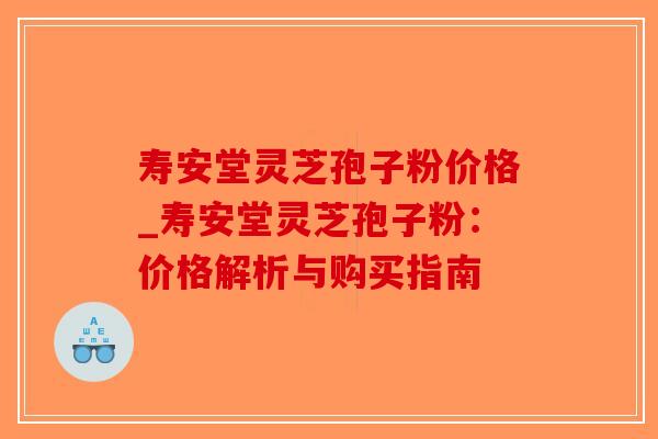 寿安堂灵芝孢子粉价格_寿安堂灵芝孢子粉：价格解析与购买指南