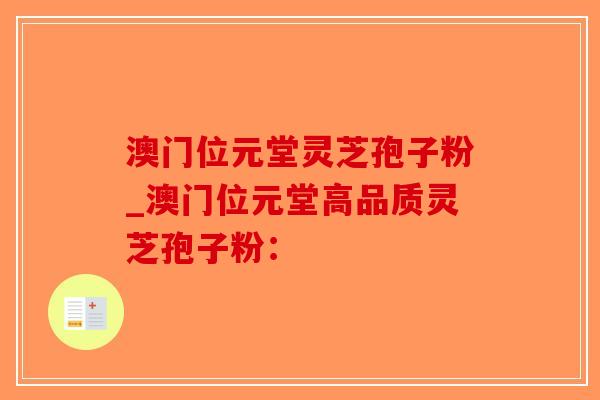 澳门位元堂灵芝孢子粉_澳门位元堂高品质灵芝孢子粉：