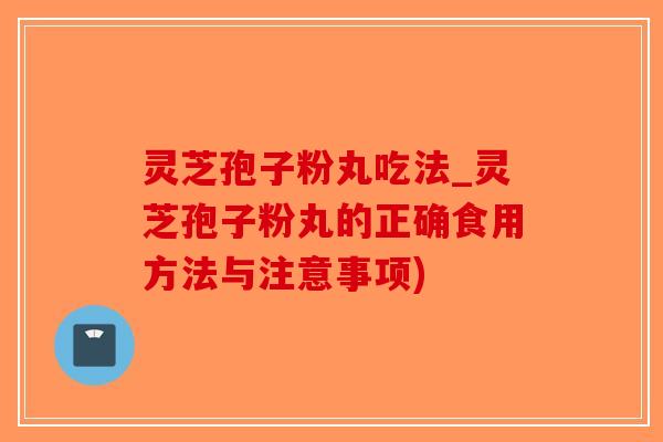 灵芝孢子粉丸吃法_灵芝孢子粉丸的正确食用方法与注意事项)