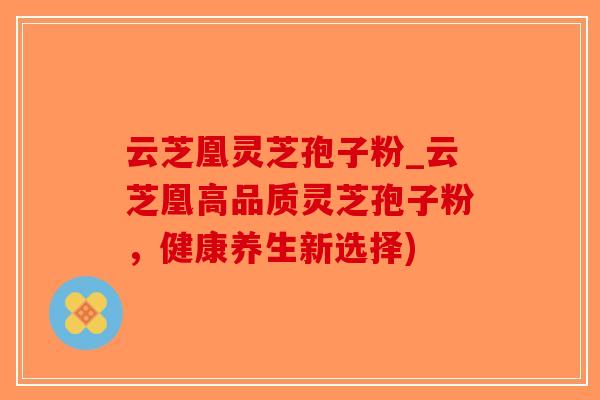 云芝凰灵芝孢子粉_云芝凰高品质灵芝孢子粉，健康养生新选择)