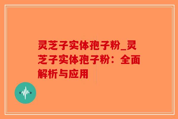 灵芝子实体孢子粉_灵芝子实体孢子粉：全面解析与应用