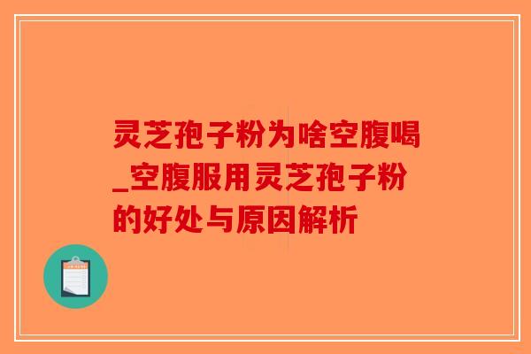 灵芝孢子粉为啥空腹喝_空腹服用灵芝孢子粉的好处与原因解析