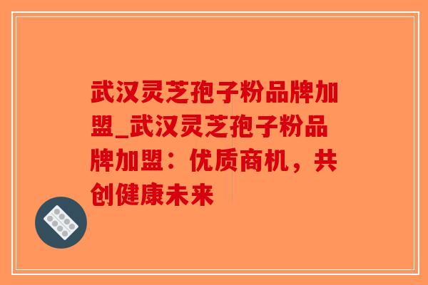 武汉灵芝孢子粉品牌加盟_武汉灵芝孢子粉品牌加盟：优质商机，共创健康未来