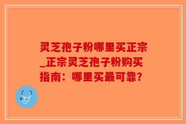 灵芝孢子粉哪里买正宗_正宗灵芝孢子粉购买指南：哪里买可靠？