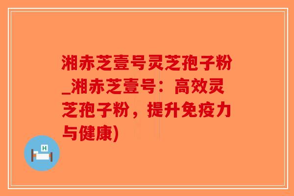 湘赤芝壹号灵芝孢子粉_湘赤芝壹号：高效灵芝孢子粉，提升免疫力与健康)