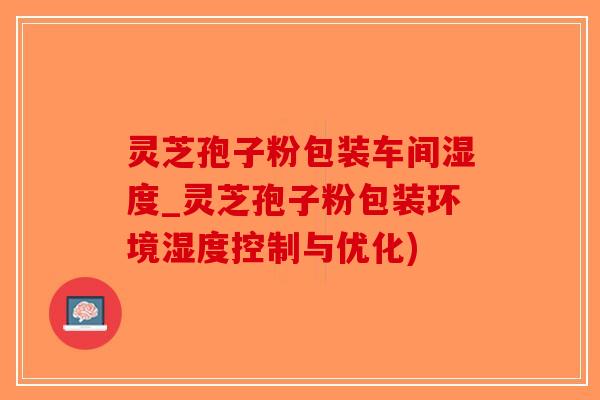 灵芝孢子粉包装车间湿度_灵芝孢子粉包装环境湿度控制与优化)