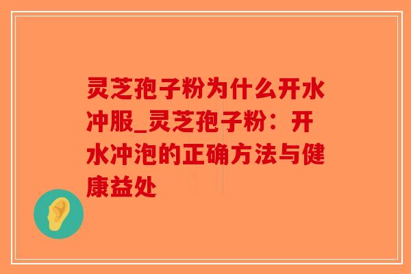 灵芝孢子粉为什么开水冲服_灵芝孢子粉：开水冲泡的正确方法与健康益处
