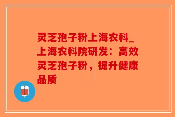 灵芝孢子粉上海农科_上海农科院研发：高效灵芝孢子粉，提升健康品质