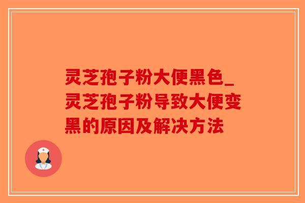 灵芝孢子粉大便黑色_灵芝孢子粉导致大便变黑的原因及解决方法