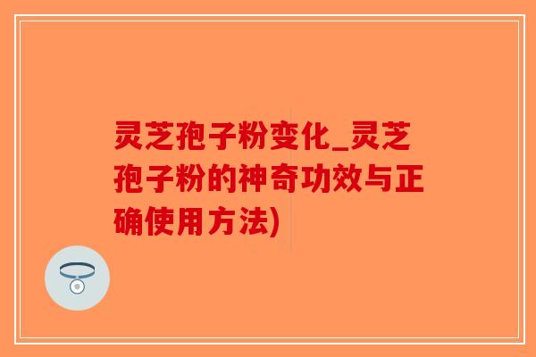 灵芝孢子粉变化_灵芝孢子粉的神奇功效与正确使用方法)