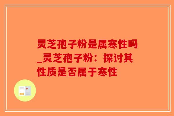 灵芝孢子粉是属寒性吗_灵芝孢子粉：探讨其性质是否属于寒性