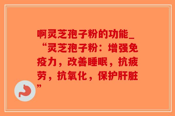 啊灵芝孢子粉的功能_“灵芝孢子粉:增强免疫力,改善,,,保护” 啊灵芝孢子粉的功能_“灵芝孢子粉:增强免疫力,改善,,,保护”