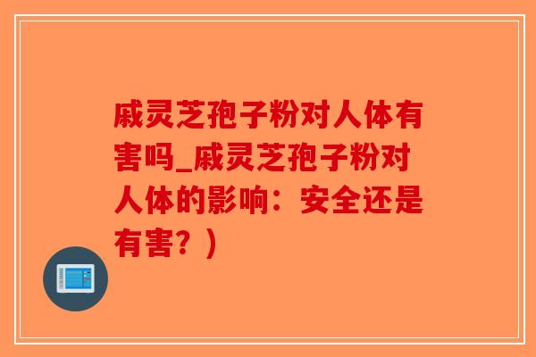 戚灵芝孢子粉对人体有害吗_戚灵芝孢子粉对人体的影响：安全还是有害？)