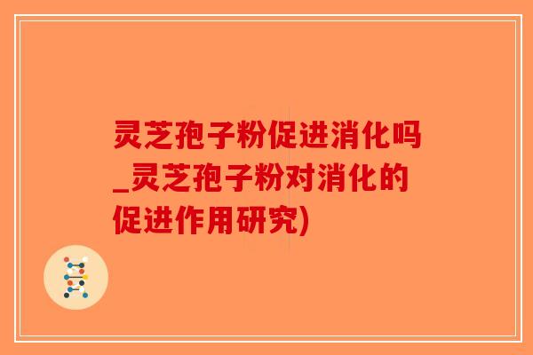 灵芝孢子粉促进消化吗_灵芝孢子粉对消化的促进作用研究)