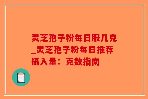 灵芝孢子粉每日服几克_灵芝孢子粉每日推荐摄入量：克数指南