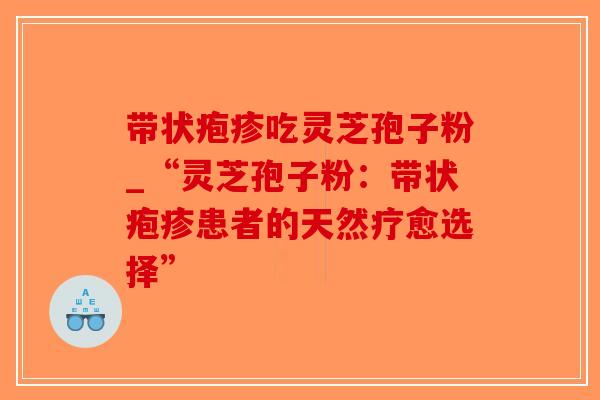 带状疱疹吃灵芝孢子粉_“灵芝孢子粉：带状疱疹患者的天然疗愈选择”