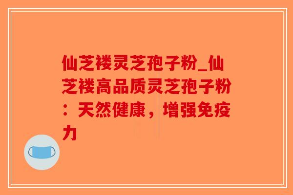 仙芝褛灵芝孢子粉_仙芝褛高品质灵芝孢子粉：天然健康，增强免疫力