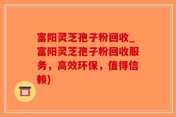 富阳灵芝孢子粉回收_富阳灵芝孢子粉回收服务，高效环保，值得信赖)