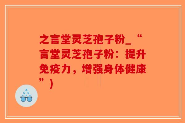 之言堂灵芝孢子粉_“言堂灵芝孢子粉：提升免疫力，增强身体健康”)