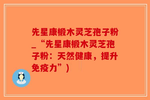 先星康椴木灵芝孢子粉_“先星康椴木灵芝孢子粉：天然健康，提升免疫力”)