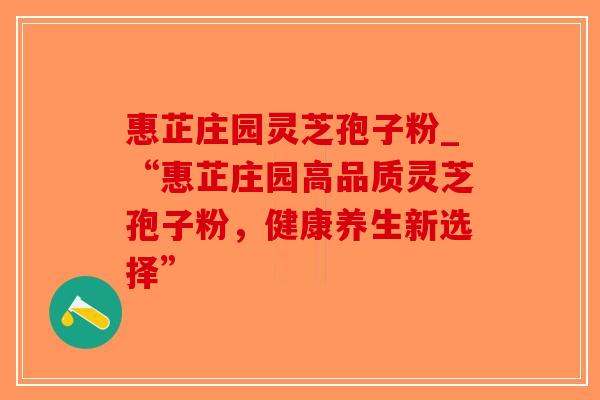 惠芷庄园灵芝孢子粉_“惠芷庄园高品质灵芝孢子粉，健康养生新选择”