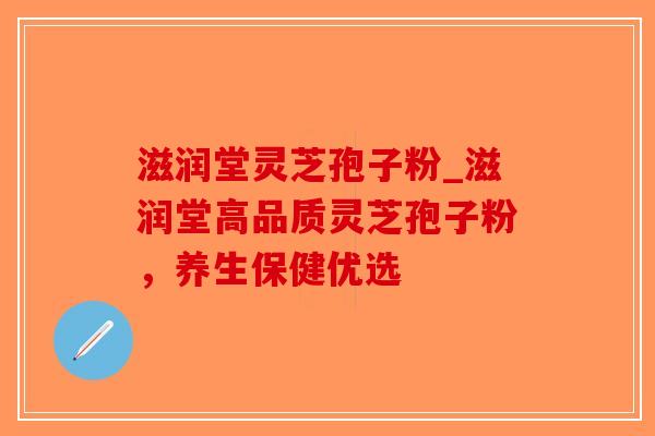滋润堂灵芝孢子粉_滋润堂高品质灵芝孢子粉，养生保健优选