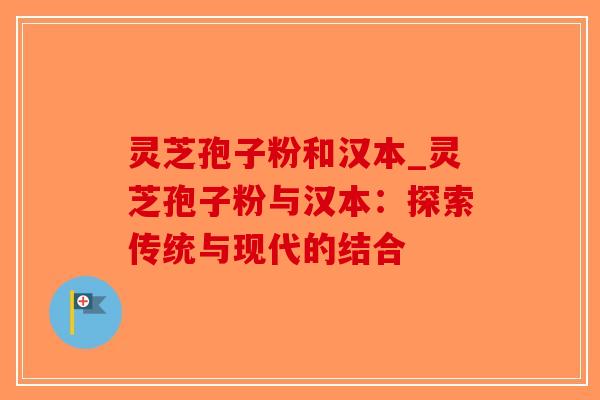 灵芝孢子粉和汉本_灵芝孢子粉与汉本：探索传统与现代的结合