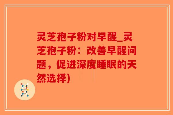 灵芝孢子粉对早醒_灵芝孢子粉：改善早醒问题，促进深度睡眠的天然选择)