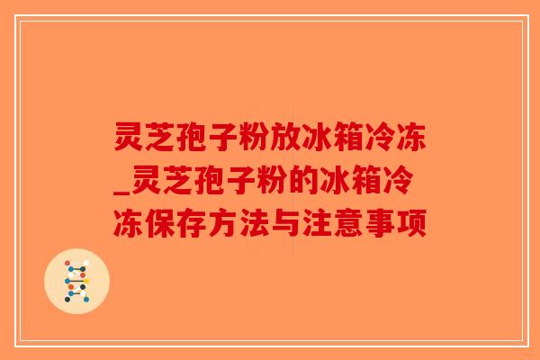 灵芝孢子粉放冰箱冷冻_灵芝孢子粉的冰箱冷冻保存方法与注意事项