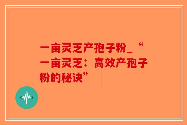 一亩灵芝产孢子粉_“一亩灵芝：高效产孢子粉的秘诀”