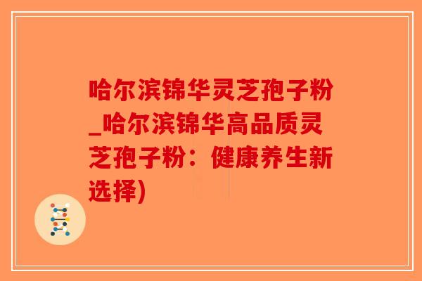 哈尔滨锦华灵芝孢子粉_哈尔滨锦华高品质灵芝孢子粉：健康养生新选择)