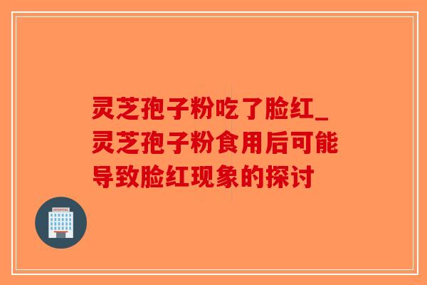 灵芝孢子粉吃了脸红_灵芝孢子粉食用后可能导致脸红现象的探讨