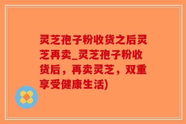 灵芝孢子粉收货之后灵芝再卖_灵芝孢子粉收货后，再卖灵芝，双重享受健康生活)