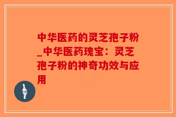 中华医药的灵芝孢子粉_中华医药瑰宝：灵芝孢子粉的神奇功效与应用