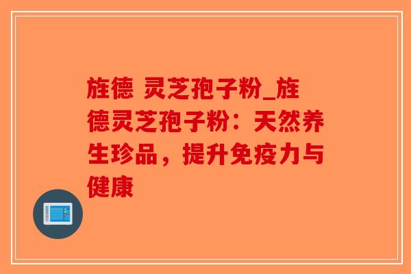 旌德 灵芝孢子粉_旌德灵芝孢子粉：天然养生珍品，提升免疫力与健康
