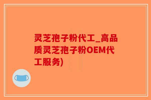 灵芝孢子粉代工_高品质灵芝孢子粉OEM代工服务)